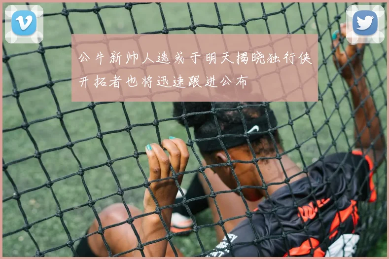 公牛新帅人选或于明天揭晓独行侠开拓者也将迅速跟进公布