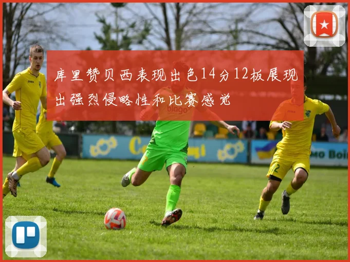 库里赞贝西表现出色14分12板展现出强烈侵略性和比赛感觉