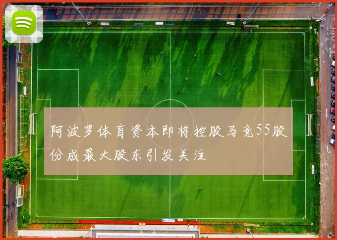 阿波罗体育资本即将控股马竞55股份成最大股东引发关注